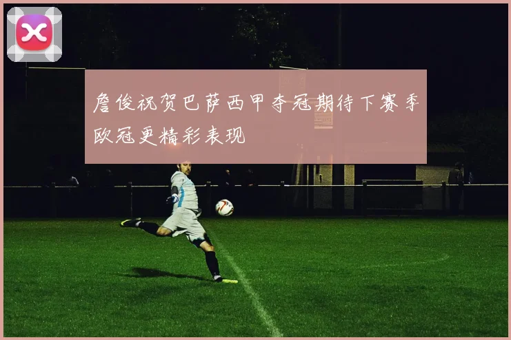 詹俊祝贺巴萨西甲夺冠期待下赛季欧冠更精彩表现