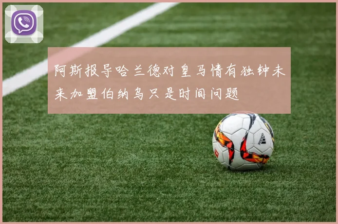 阿斯报导哈兰德对皇马情有独钟未来加盟伯纳乌只是时间问题