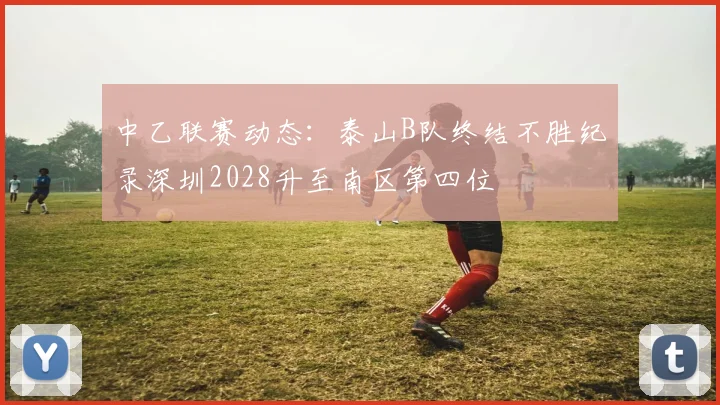 中乙联赛动态：泰山B队终结不胜纪录深圳2028升至南区第四位