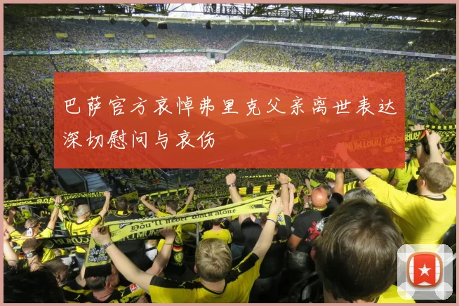 巴萨官方哀悼弗里克父亲离世表达深切慰问与哀伤