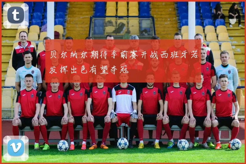 贝尔纳尔期待季前赛开战西班牙若发挥出色有望夺冠