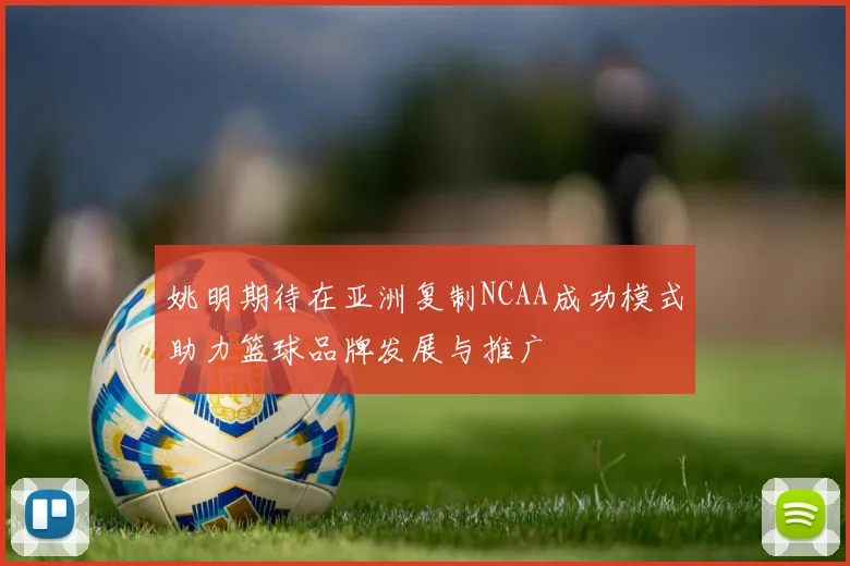 姚明期待在亚洲复制NCAA成功模式助力篮球品牌发展与推广