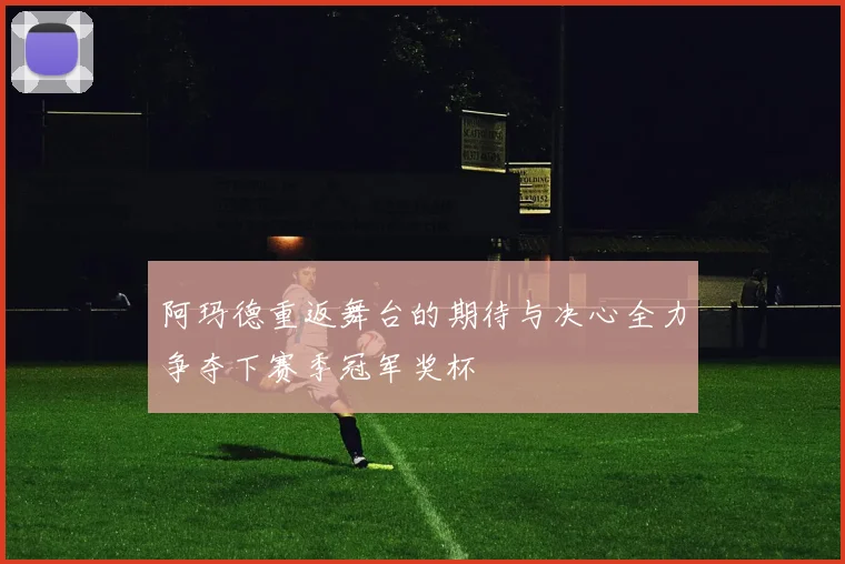 阿玛德重返舞台的期待与决心全力争夺下赛季冠军奖杯