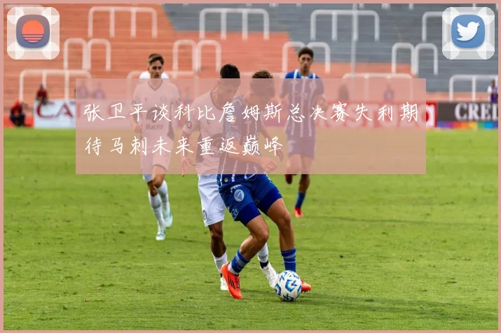 张卫平谈科比詹姆斯总决赛失利期待马刺未来重返巅峰