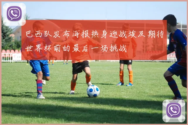 巴西队发布海报热身迎战埃及期待世界杯前的最后一场挑战