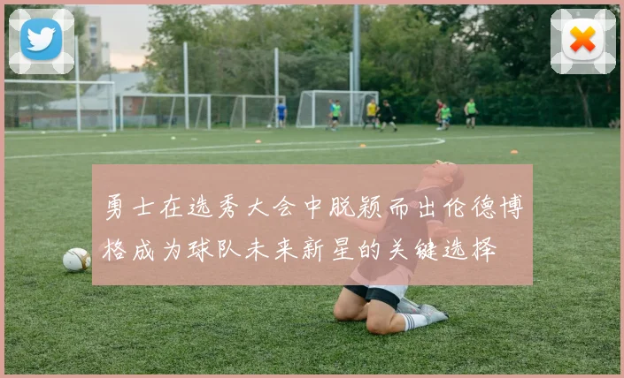 勇士在选秀大会中脱颖而出伦德博格成为球队未来新星的关键选择