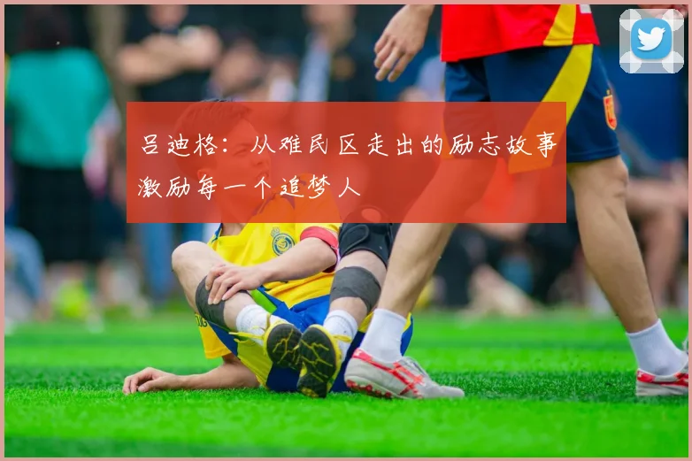 吕迪格：从难民区走出的励志故事激励每一个追梦人