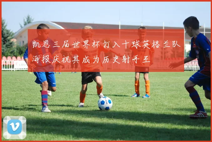 凯恩三届世界杯打入十球英格兰队海报庆祝其成为历史射手王