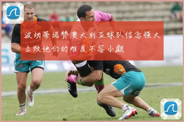 波切蒂诺赞澳大利亚球队信念强大击败他们的难度不容小觑