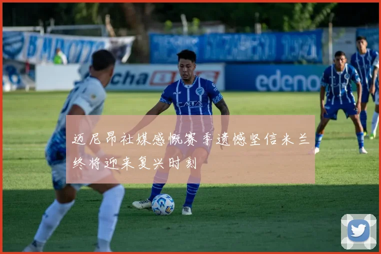 迈尼昂社媒感慨赛季遗憾坚信米兰终将迎来复兴时刻