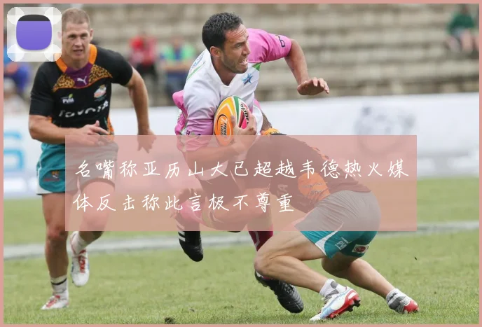 名嘴称亚历山大已超越韦德热火媒体反击称此言极不尊重